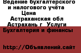 Ведение бухгалтерского и налогового учёта  › Цена ­ 3 500 - Астраханская обл., Астрахань г. Услуги » Бухгалтерия и финансы   